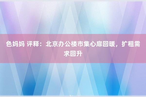 色妈妈 评释：北京办公楼市集心扉回暖，扩租需求回升