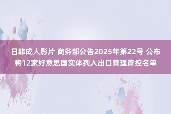 日韩成人影片 商务部公告2025年第22号 公布将12家好意思国实体列入出口管理管控名单