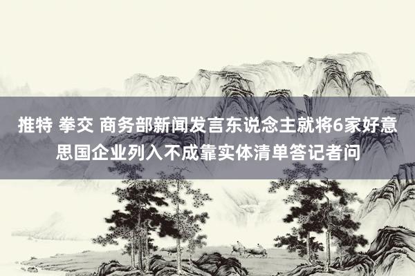 推特 拳交 商务部新闻发言东说念主就将6家好意思国企业列入不成靠实体清单答记者问
