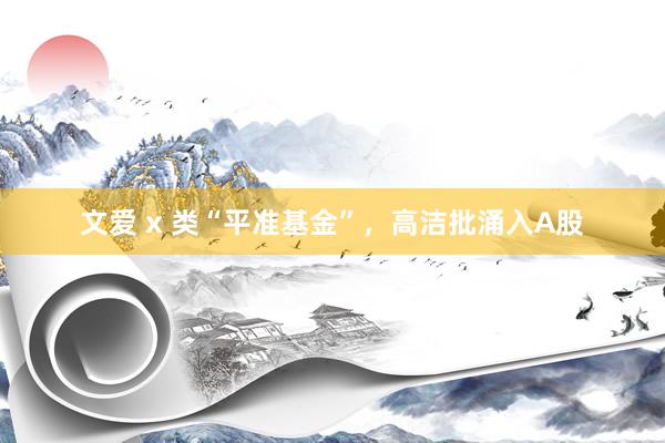 文爱 x 类“平准基金”，高洁批涌入A股