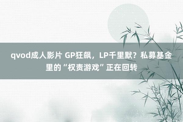 qvod成人影片 GP狂飙，LP千里默？私募基金里的“权责游戏”正在回转
