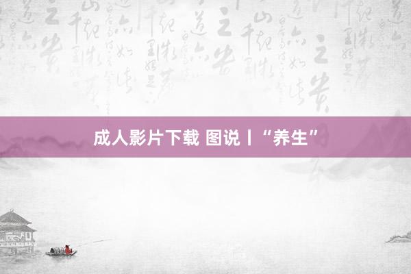 成人影片下载 图说丨“养生”
