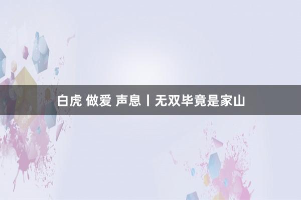 白虎 做爱 声息丨无双毕竟是家山