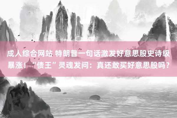 成人综合网站 特朗普一句话激发好意思股史诗级暴涨！“债王”灵魂发问：真还敢买好意思股吗？
