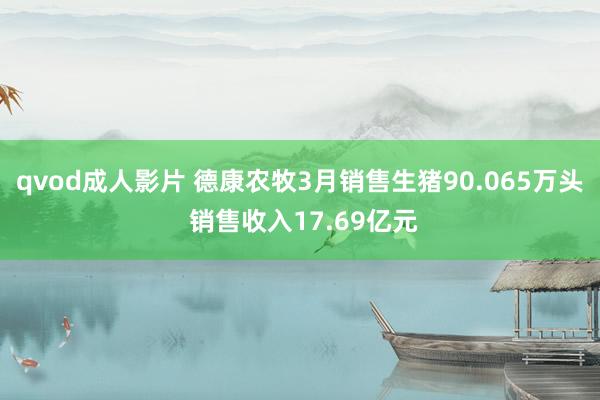 qvod成人影片 德康农牧3月销售生猪90.065万头 销售收入17.69亿元