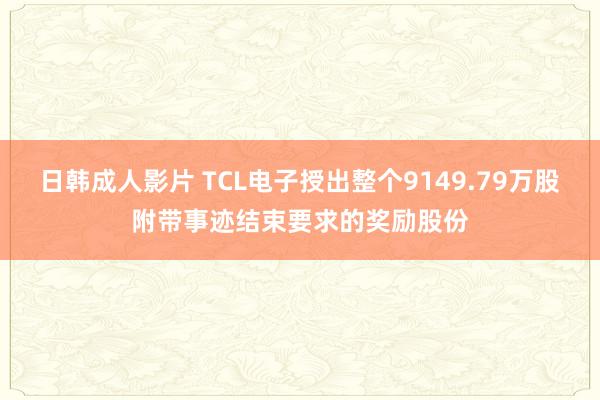 日韩成人影片 TCL电子授出整个9149.79万股附带事迹结束要求的奖励股份