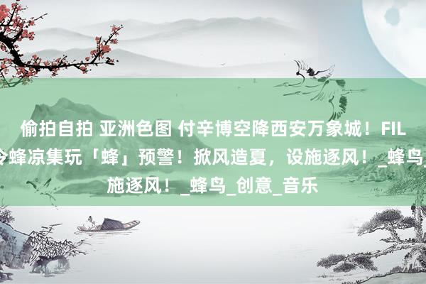 偷拍自拍 亚洲色图 付辛博空降西安万象城！FILA KIDS夏令蜂凉集玩「蜂」预警！掀风造夏，设施逐风！_蜂鸟_创意_音乐