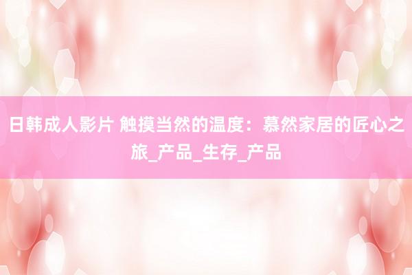 日韩成人影片 触摸当然的温度：慕然家居的匠心之旅_产品_生存_产品