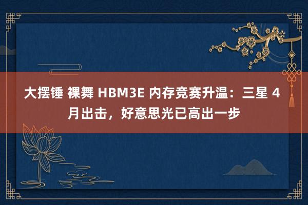 大摆锤 裸舞 HBM3E 内存竞赛升温：三星 4 月出击，好意思光已高出一步