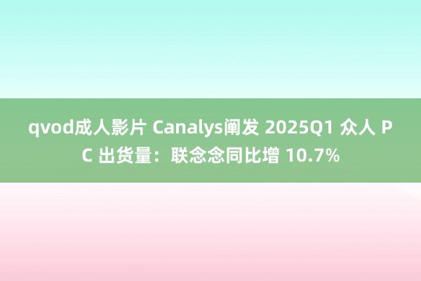 qvod成人影片 Canalys阐发 2025Q1 众人 PC 出货量：联念念同比增 10.7%