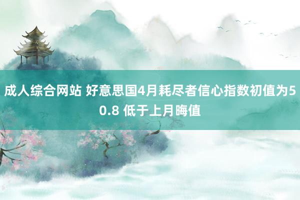 成人综合网站 好意思国4月耗尽者信心指数初值为50.8 低于上月晦值