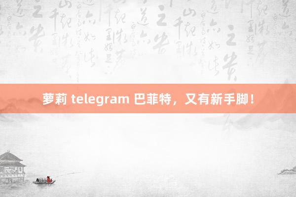 萝莉 telegram 巴菲特，又有新手脚！