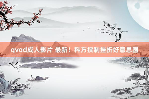 qvod成人影片 最新！科方挟制挫折好意思国