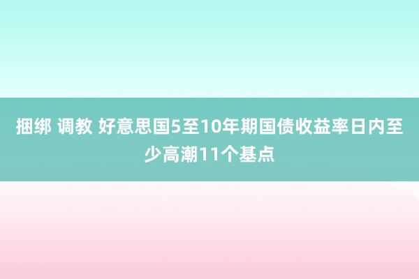 捆绑 调教 好意思国5至10年期国债收益率日内至少高潮11个基点