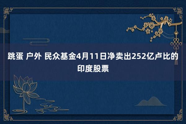 跳蛋 户外 民众基金4月11日净卖出252亿卢比的印度股票