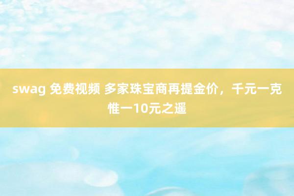 swag 免费视频 多家珠宝商再提金价，千元一克惟一10元之遥