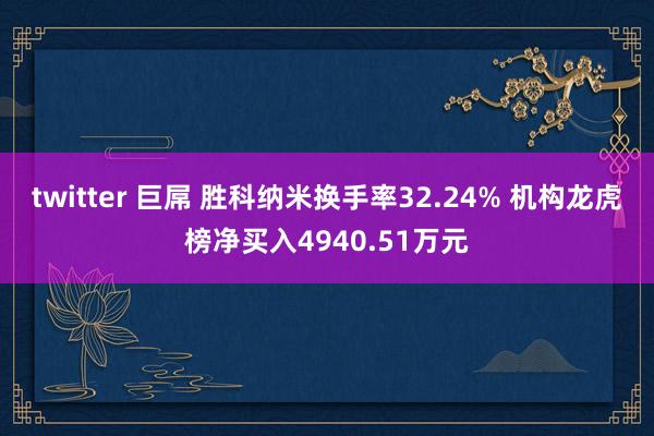 twitter 巨屌 胜科纳米换手率32.24% 机构龙虎榜净买入4940.51万元