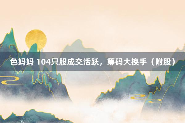色妈妈 104只股成交活跃，筹码大换手（附股）