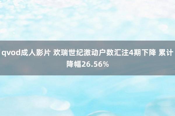 qvod成人影片 欢瑞世纪激动户数汇注4期下降 累计降幅26.56%