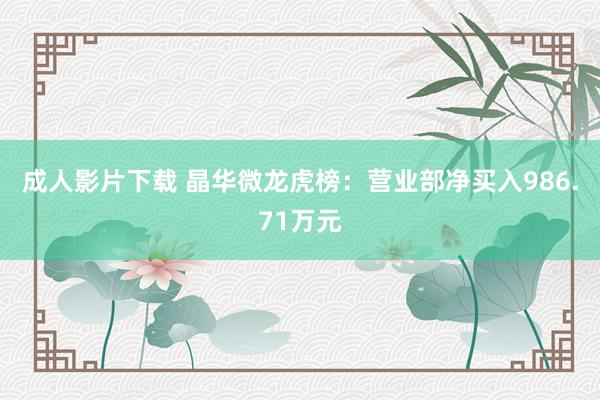 成人影片下载 晶华微龙虎榜：营业部净买入986.71万元