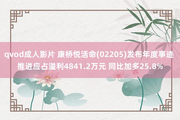 qvod成人影片 康桥悦活命(02205)发布年度事迹 推进应占溢利4841.2万元 同比加多25.8%