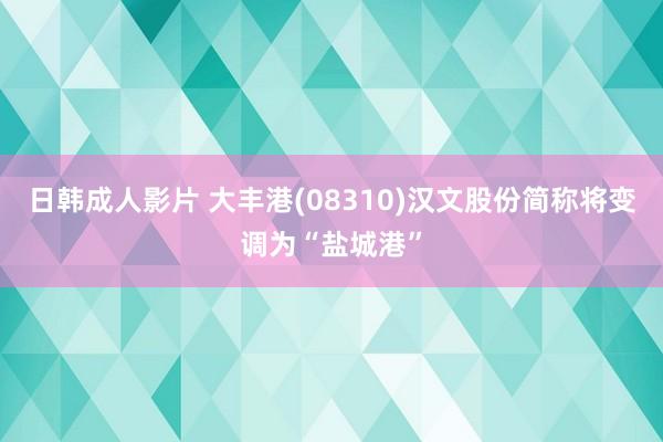 日韩成人影片 大丰港(08310)汉文股份简称将变调为“盐城港”