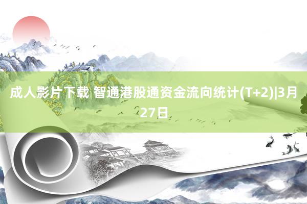 成人影片下载 智通港股通资金流向统计(T+2)|3月27日