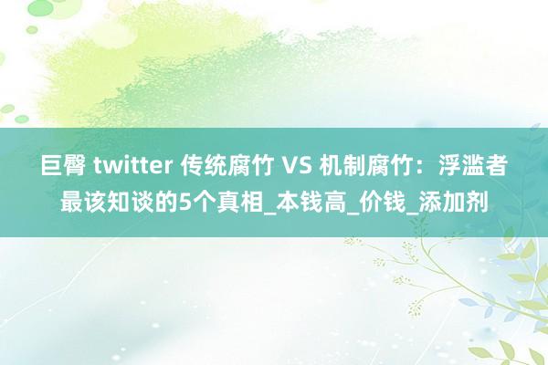 巨臀 twitter 传统腐竹 VS 机制腐竹：浮滥者最该知谈的5个真相_本钱高_价钱_添加剂