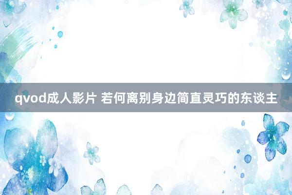 qvod成人影片 若何离别身边简直灵巧的东谈主