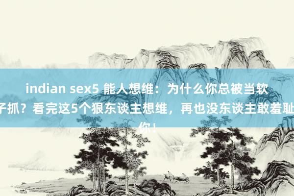 indian sex5 能人想维：为什么你总被当软柿子抓？看完这5个狠东谈主想维，再也没东谈主敢羞耻你！