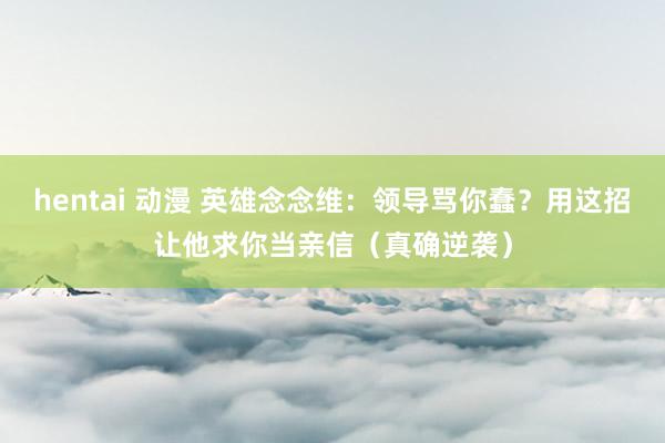 hentai 动漫 英雄念念维：领导骂你蠢？用这招让他求你当亲信（真确逆袭）
