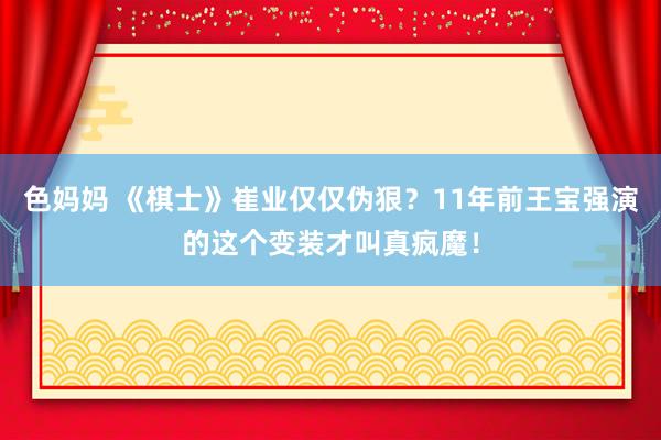 色妈妈 《棋士》崔业仅仅伪狠？11年前王宝强演的这个变装才叫真疯魔！