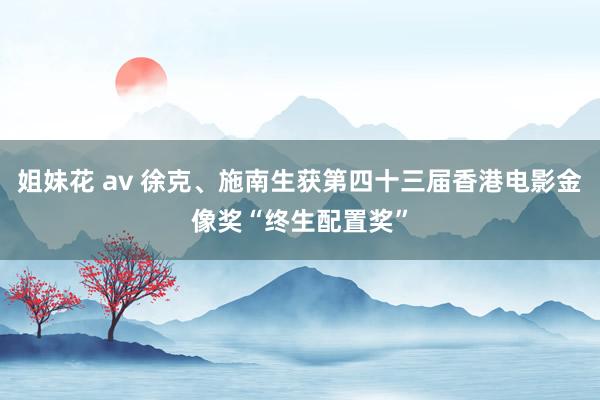 姐妹花 av 徐克、施南生获第四十三届香港电影金像奖“终生配置奖”