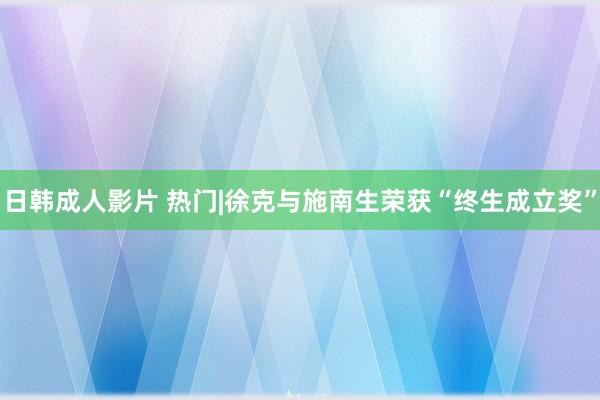 日韩成人影片 热门|徐克与施南生荣获“终生成立奖”