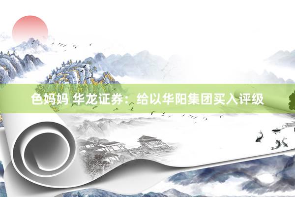 色妈妈 华龙证券：给以华阳集团买入评级
