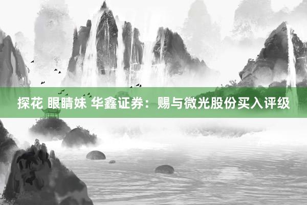 探花 眼睛妹 华鑫证券：赐与微光股份买入评级