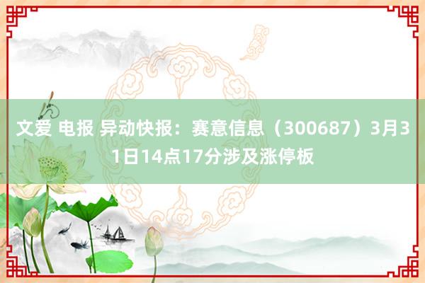 文爱 电报 异动快报：赛意信息（300687）3月31日14点17分涉及涨停板