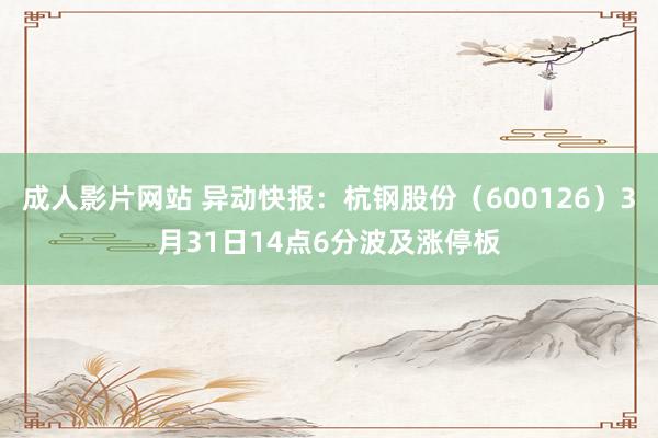 成人影片网站 异动快报：杭钢股份（600126）3月31日14点6分波及涨停板
