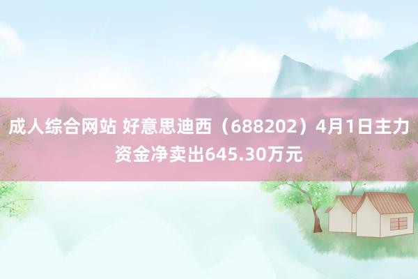 成人综合网站 好意思迪西（688202）4月1日主力资金净卖出645.30万元