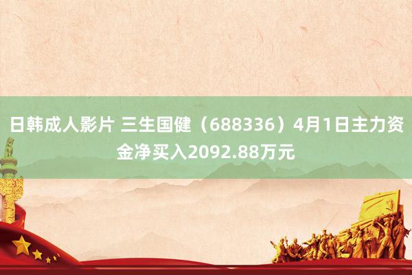 日韩成人影片 三生国健（688336）4月1日主力资金净买入2092.88万元