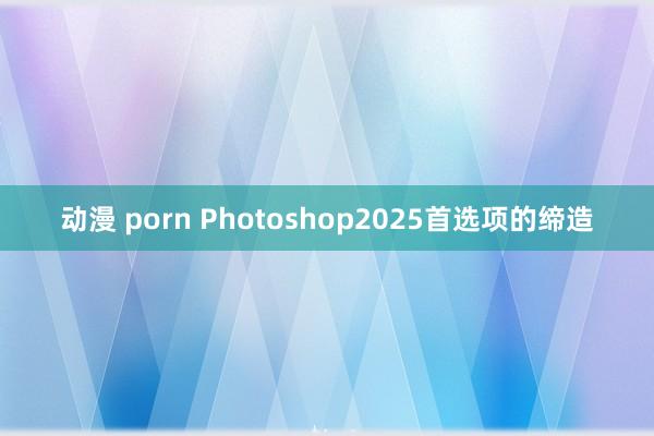 动漫 porn Photoshop2025首选项的缔造