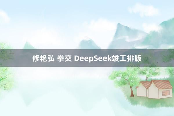 修艳弘 拳交 DeepSeek竣工排版