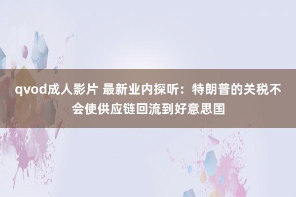 qvod成人影片 最新业内探听：特朗普的关税不会使供应链回流到好意思国