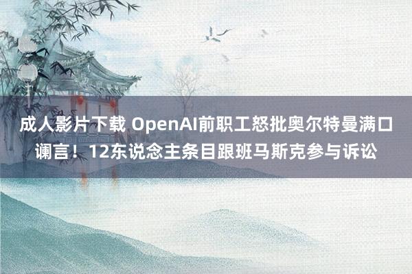 成人影片下载 OpenAI前职工怒批奥尔特曼满口谰言！12东说念主条目跟班马斯克参与诉讼