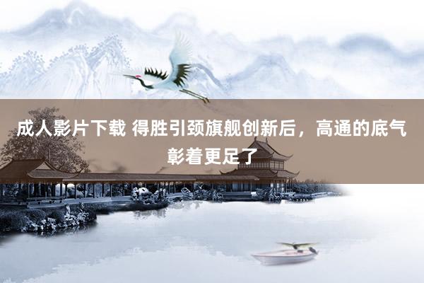成人影片下载 得胜引颈旗舰创新后，高通的底气彰着更足了