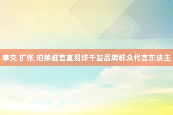 拳交 扩张 珀莱雅官宣易烊千玺品牌群众代言东谈主