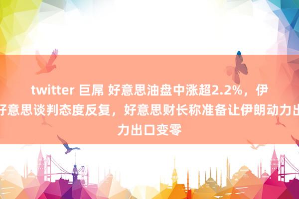 twitter 巨屌 好意思油盘中涨超2.2%，伊朗袭击好意思谈判态度反复，好意思财长称准备让伊朗动力出口变零