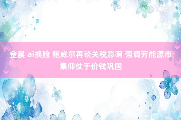 金晨 ai换脸 鲍威尔再谈关税影响 强调劳能源市集仰仗于价钱巩固