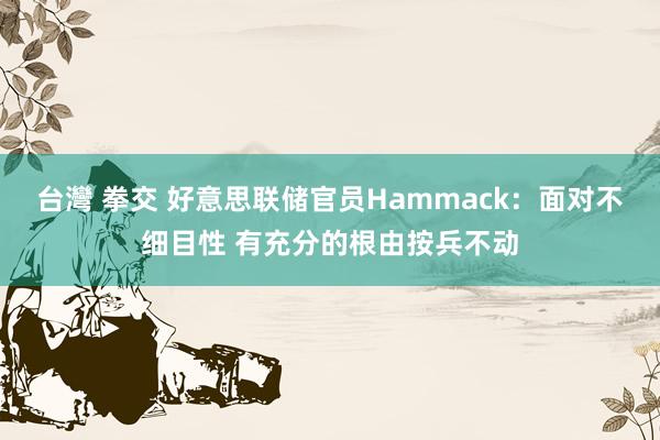 台灣 拳交 好意思联储官员Hammack：面对不细目性 有充分的根由按兵不动