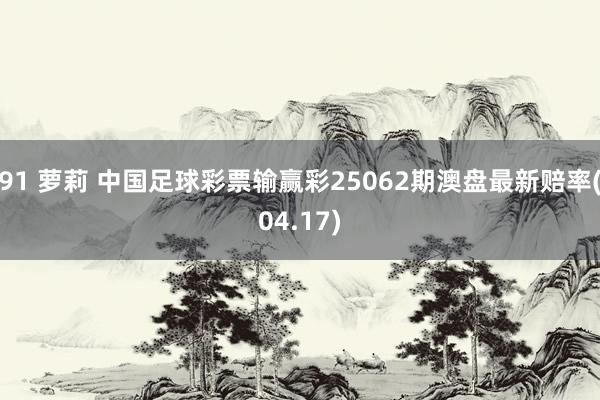 91 萝莉 中国足球彩票输赢彩25062期澳盘最新赔率(04.17)
